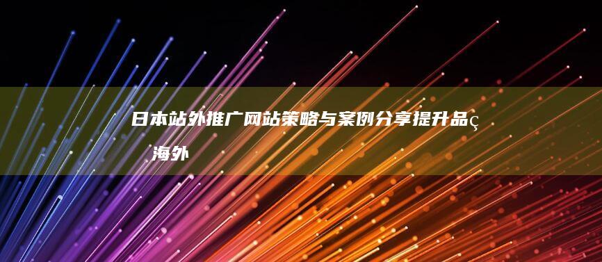 日本站外推广网站策略与案例分享：提升品牌海外影响力的实践指南