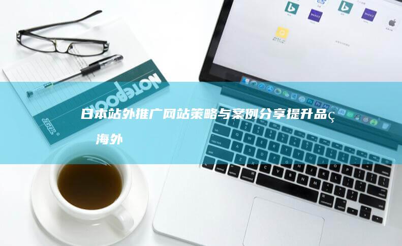 日本站外推广网站策略与案例分享：提升品牌海外影响力的实践指南